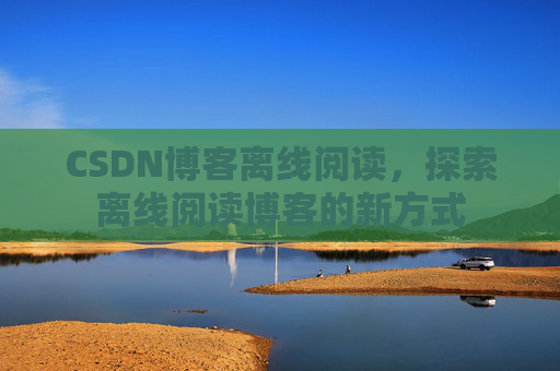 CSDN博客离线阅读，探索离线阅读博客的新方式
